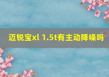 迈锐宝xl 1.5t有主动降噪吗